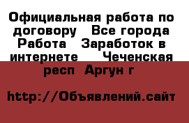 Официальная работа по договору - Все города Работа » Заработок в интернете   . Чеченская респ.,Аргун г.